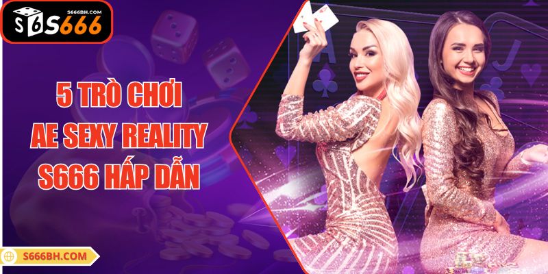 5 trò chơi AE SEXY REALITY S666 hấp dẫn 
